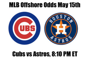 Cubs vs Astros May 15th MLB Offshore Betting Odds, Preview, and Pick