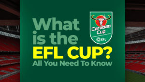 What is the EFL Cup? – All You Need To Know About the English Competition